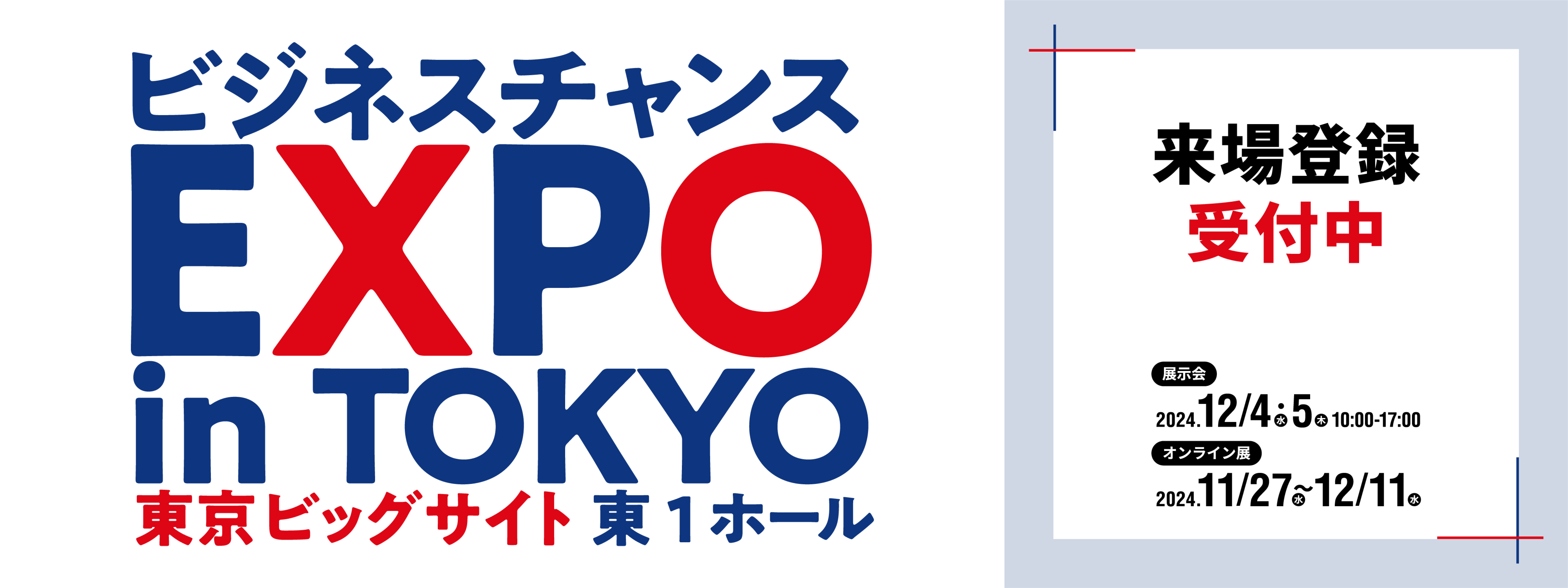 ビジネスチャンスEXPO in TOKYO 東京ビッグサイト 東1ホール 来場登録受付中 展示会2024.12/4(水)・5(木) 10:00-17:00 オンライン展 2024.11/27(水)～12/11(水)